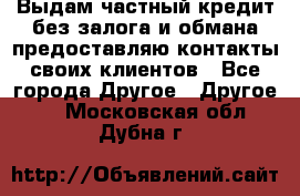 Выдам частный кредит без залога и обмана предоставляю контакты своих клиентов - Все города Другое » Другое   . Московская обл.,Дубна г.